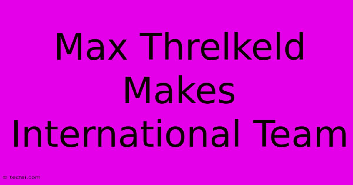 Max Threlkeld Makes International Team