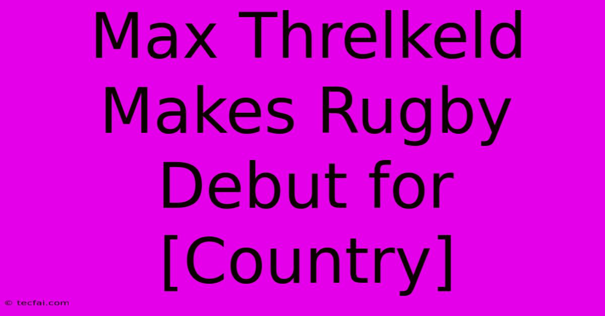 Max Threlkeld Makes Rugby Debut For [Country]