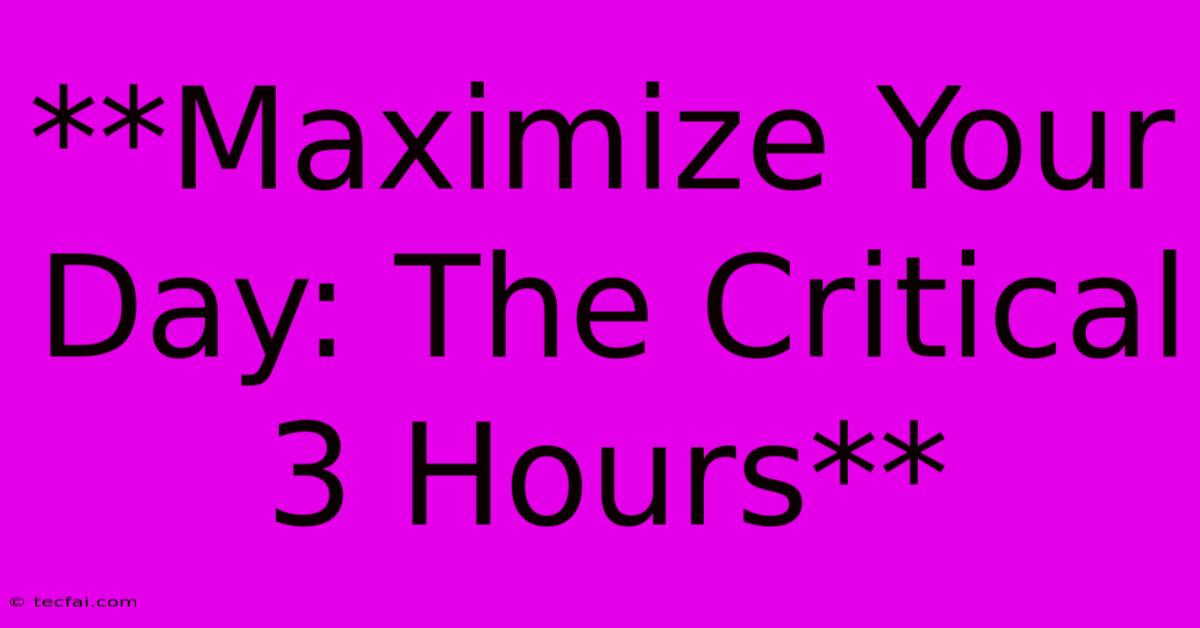 **Maximize Your Day: The Critical 3 Hours**