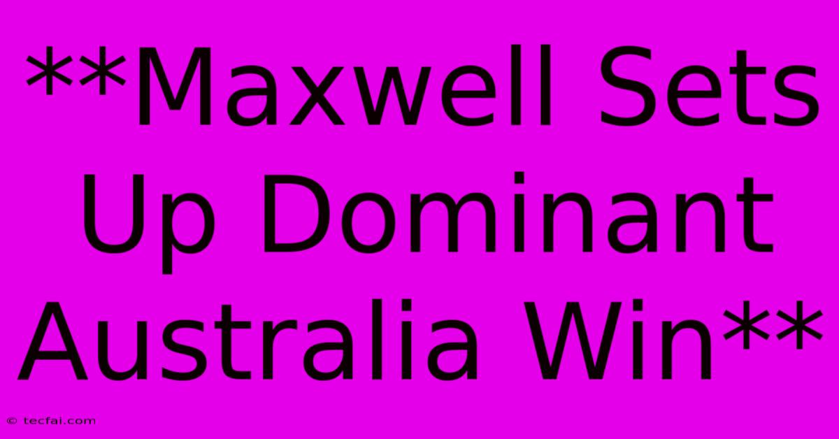 **Maxwell Sets Up Dominant Australia Win** 