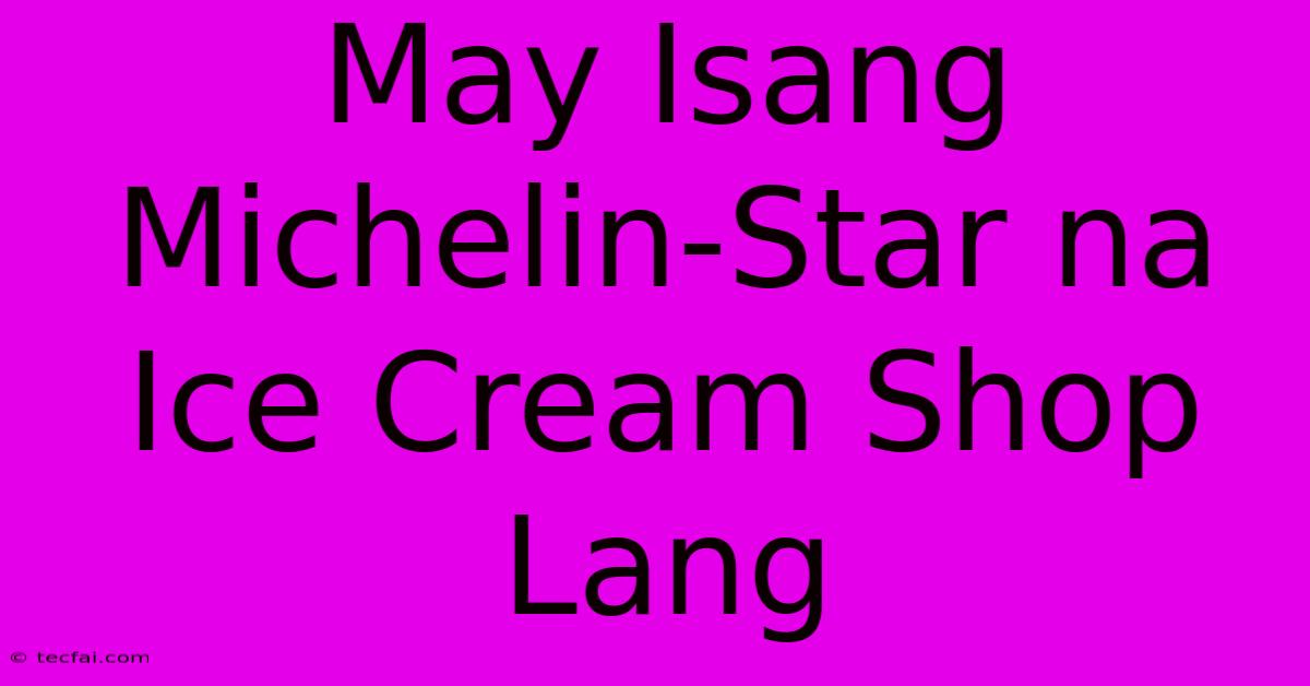 May Isang Michelin-Star Na Ice Cream Shop Lang