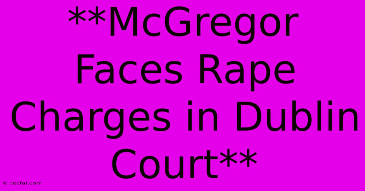 **McGregor Faces Rape Charges In Dublin Court**