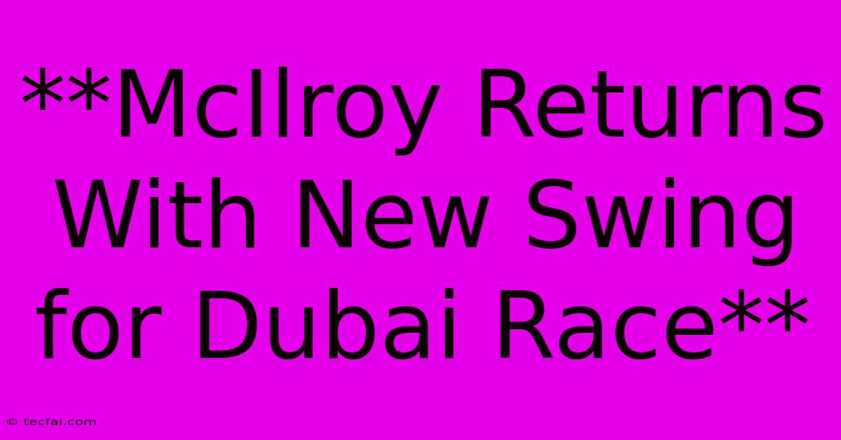 **McIlroy Returns With New Swing For Dubai Race**