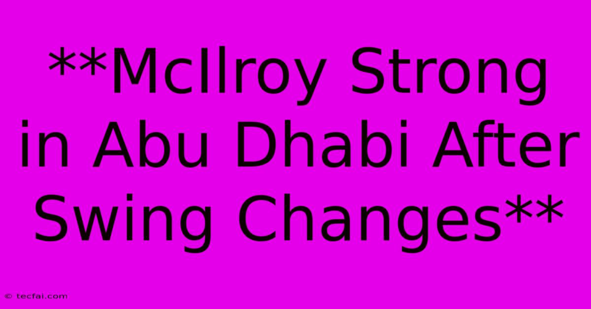 **McIlroy Strong In Abu Dhabi After Swing Changes**