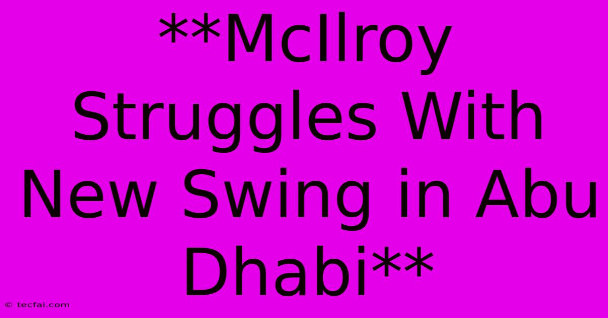 **McIlroy Struggles With New Swing In Abu Dhabi**