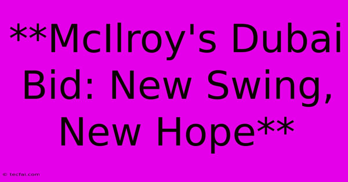 **McIlroy's Dubai Bid: New Swing, New Hope**