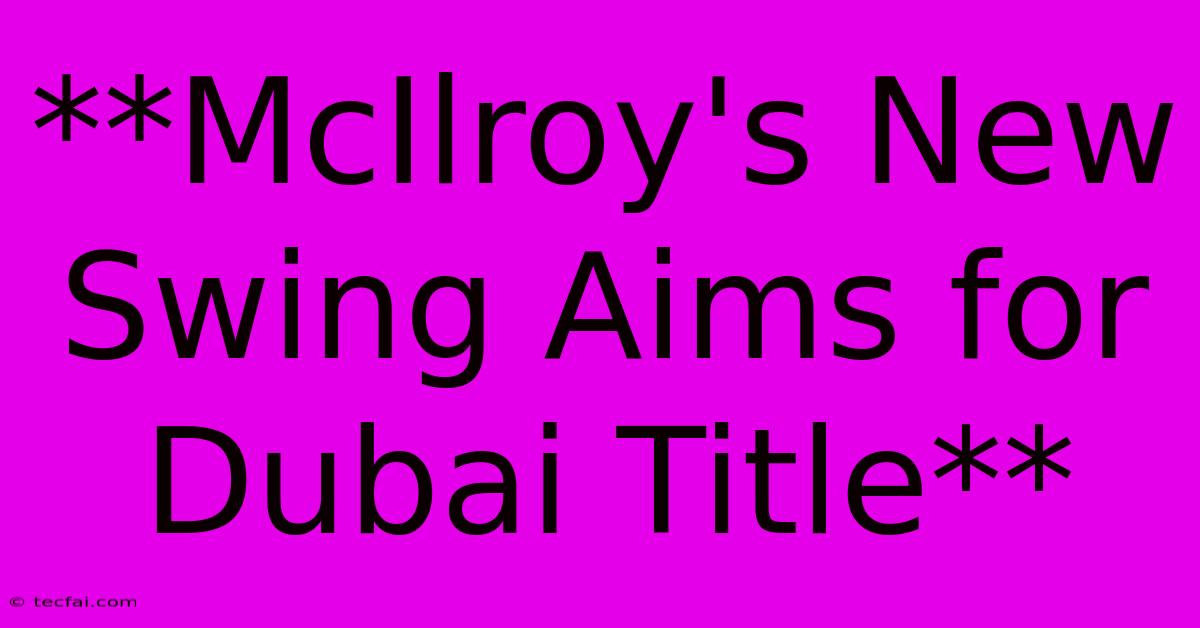 **McIlroy's New Swing Aims For Dubai Title**