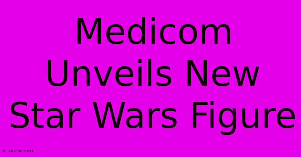 Medicom Unveils New Star Wars Figure