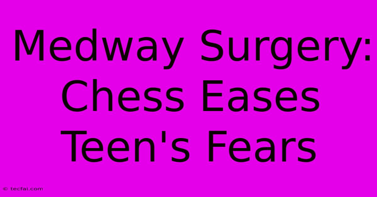 Medway Surgery: Chess Eases Teen's Fears