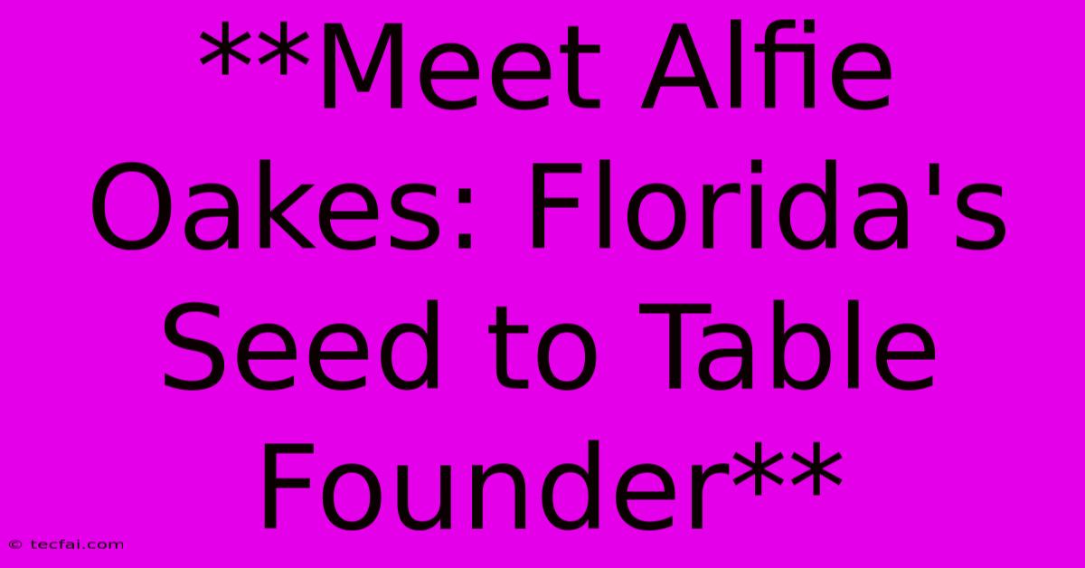 **Meet Alfie Oakes: Florida's Seed To Table Founder**