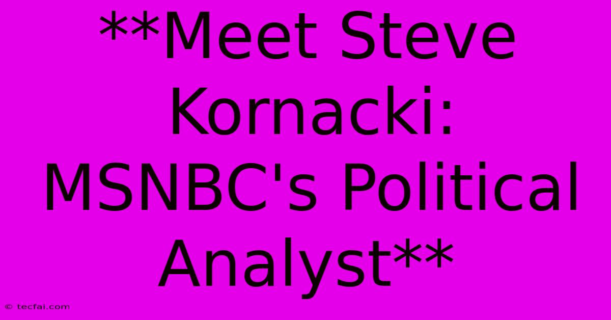 **Meet Steve Kornacki: MSNBC's Political Analyst**