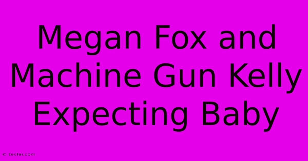 Megan Fox And Machine Gun Kelly Expecting Baby