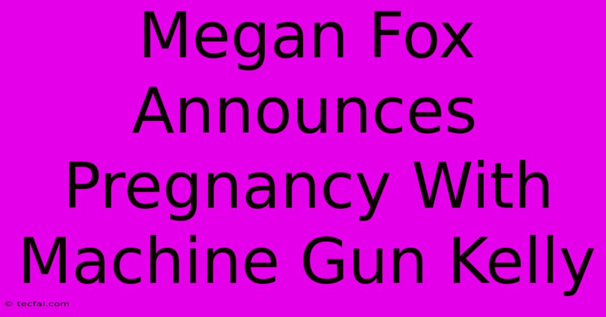 Megan Fox Announces Pregnancy With Machine Gun Kelly 