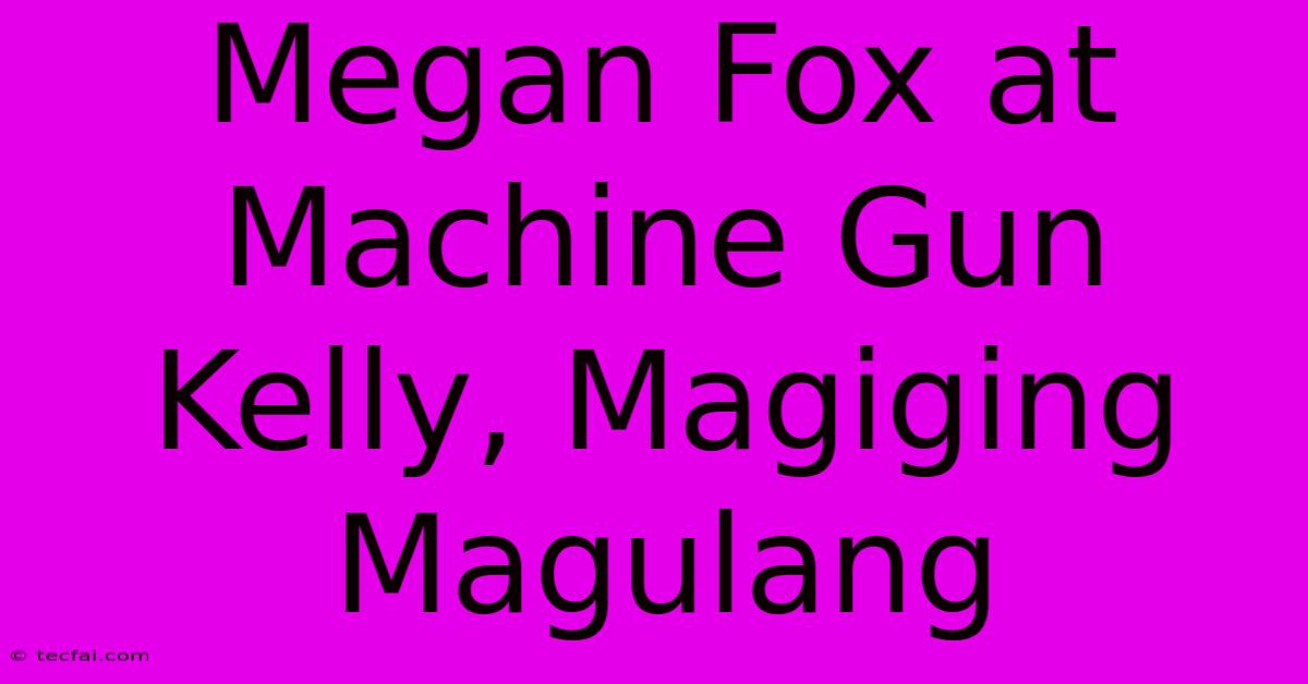 Megan Fox At Machine Gun Kelly, Magiging Magulang