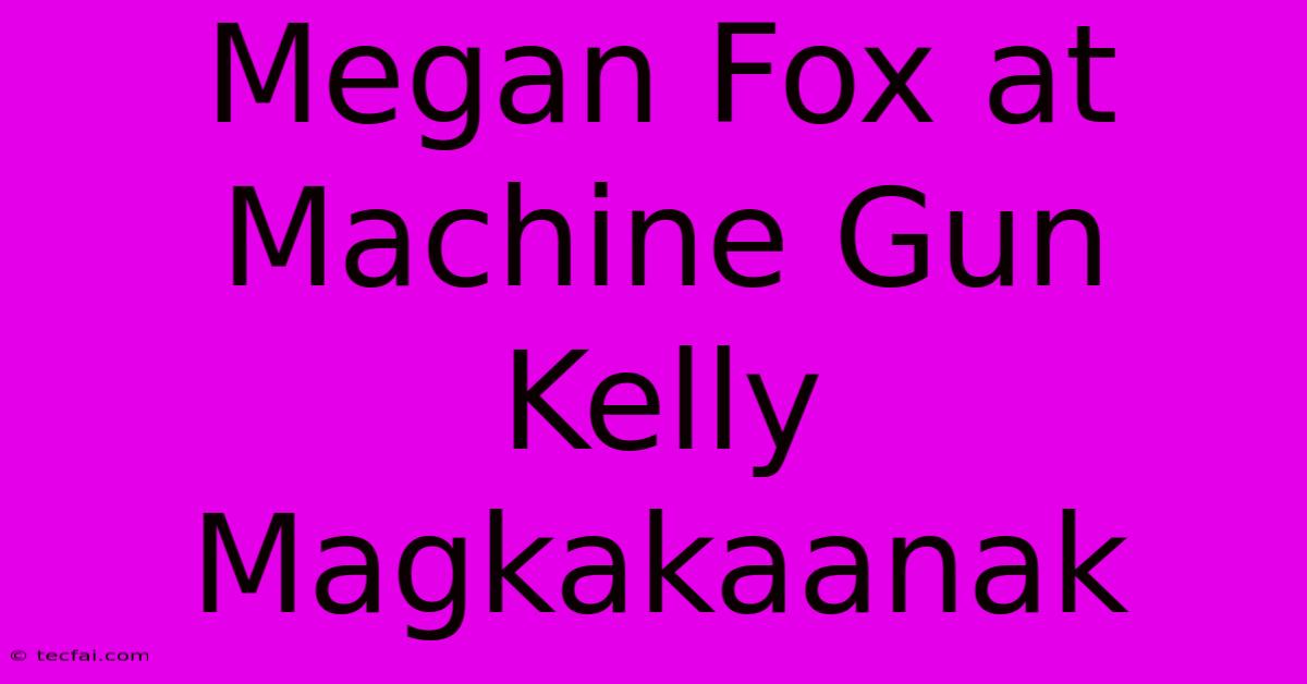 Megan Fox At Machine Gun Kelly Magkakaanak