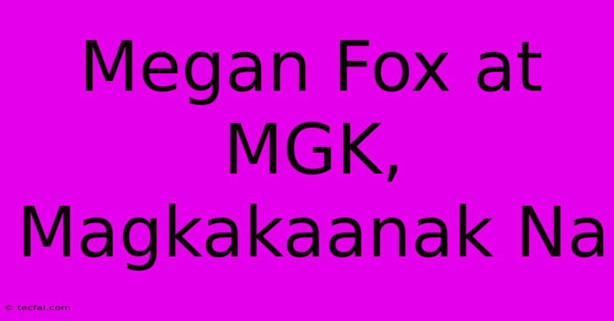 Megan Fox At MGK, Magkakaanak Na