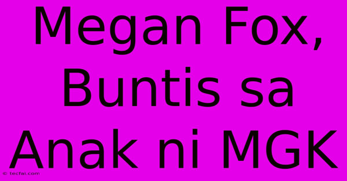 Megan Fox, Buntis Sa Anak Ni MGK 