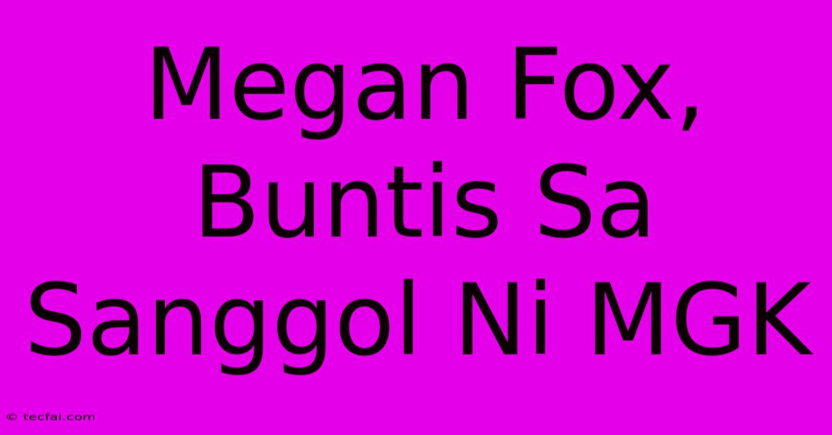 Megan Fox, Buntis Sa Sanggol Ni MGK 