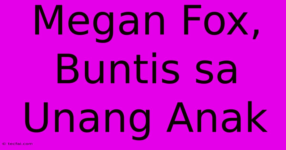 Megan Fox, Buntis Sa Unang Anak 