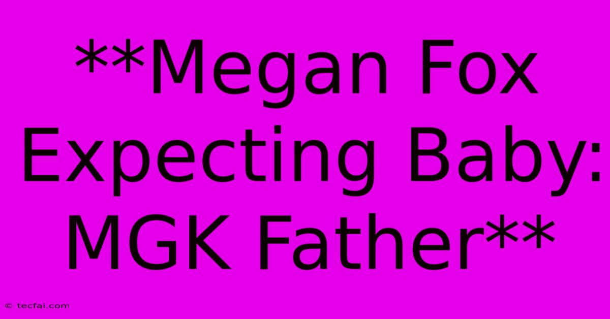 **Megan Fox Expecting Baby: MGK Father**