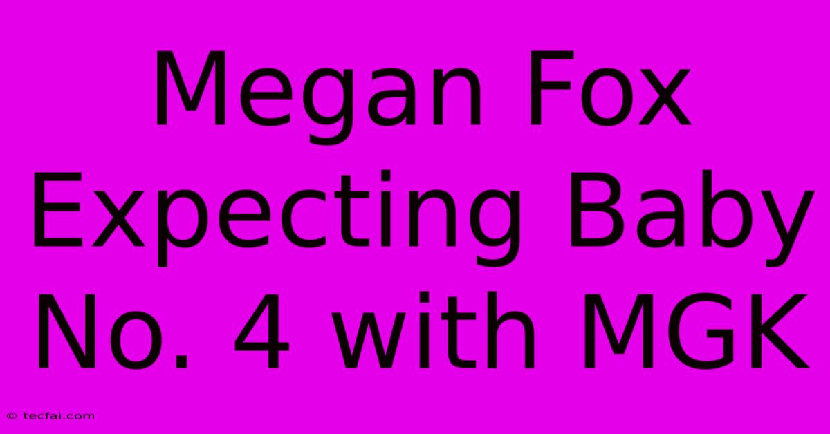 Megan Fox Expecting Baby No. 4 With MGK