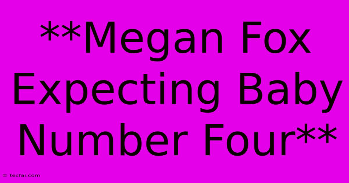 **Megan Fox Expecting Baby Number Four**