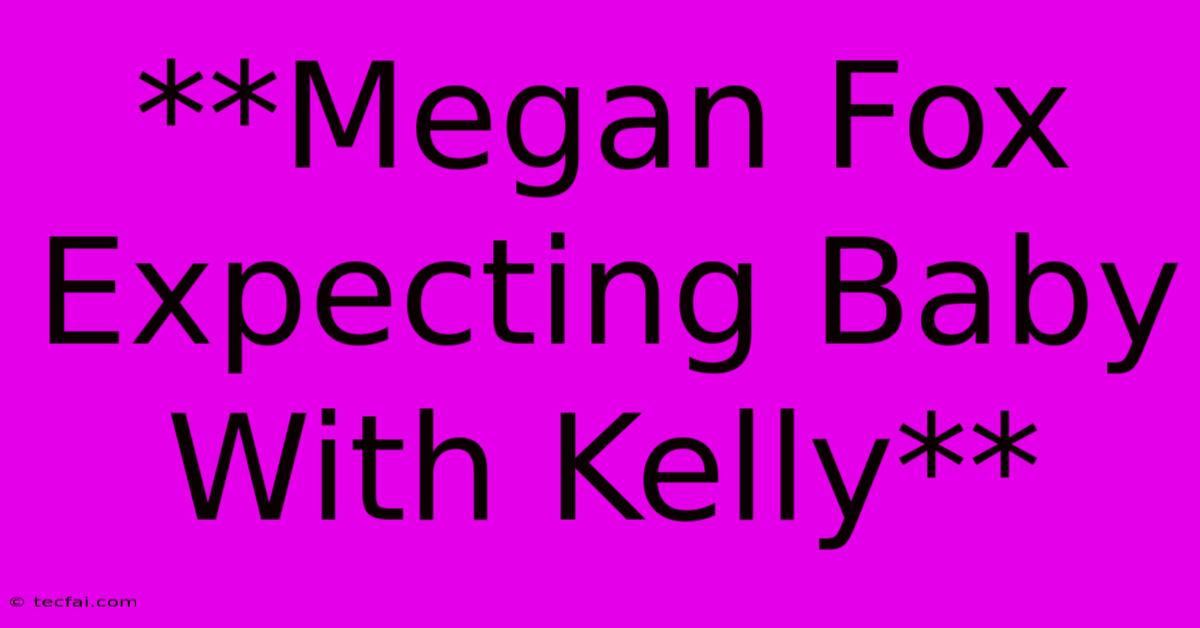 **Megan Fox Expecting Baby With Kelly**