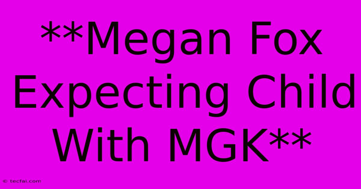 **Megan Fox Expecting Child With MGK**