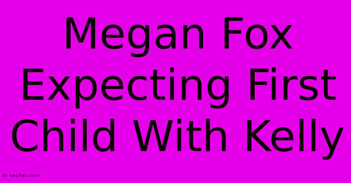 Megan Fox Expecting First Child With Kelly