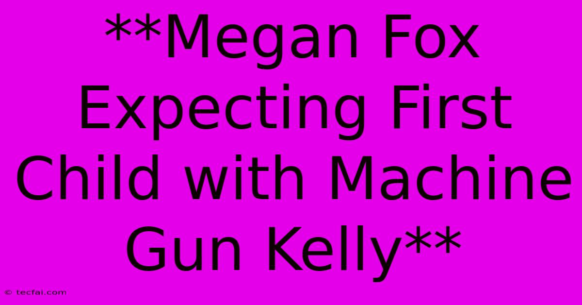 **Megan Fox Expecting First Child With Machine Gun Kelly**