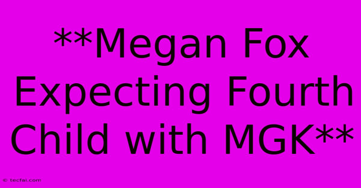 **Megan Fox Expecting Fourth Child With MGK**