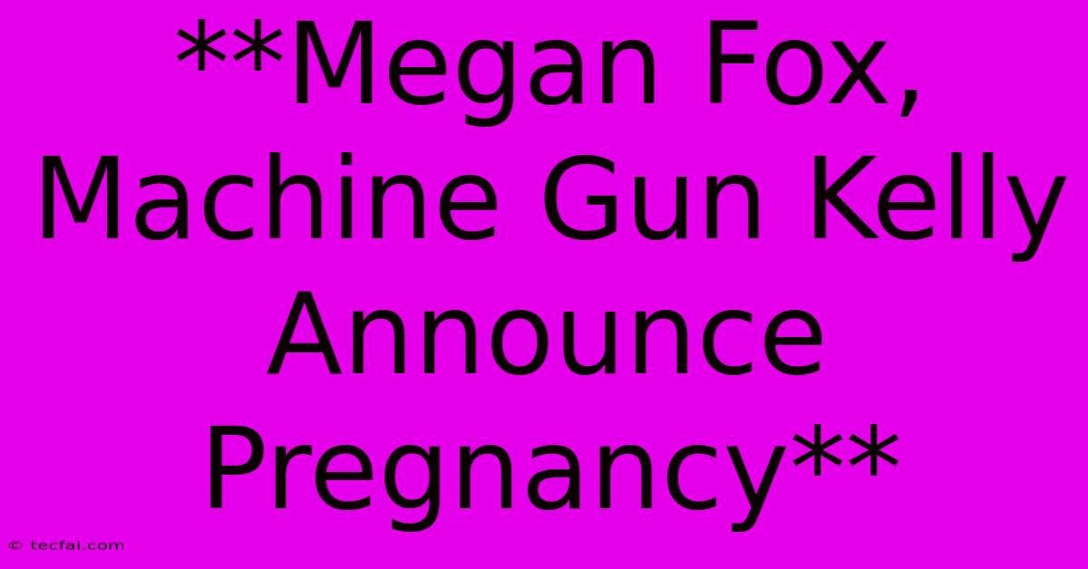 **Megan Fox, Machine Gun Kelly Announce Pregnancy**