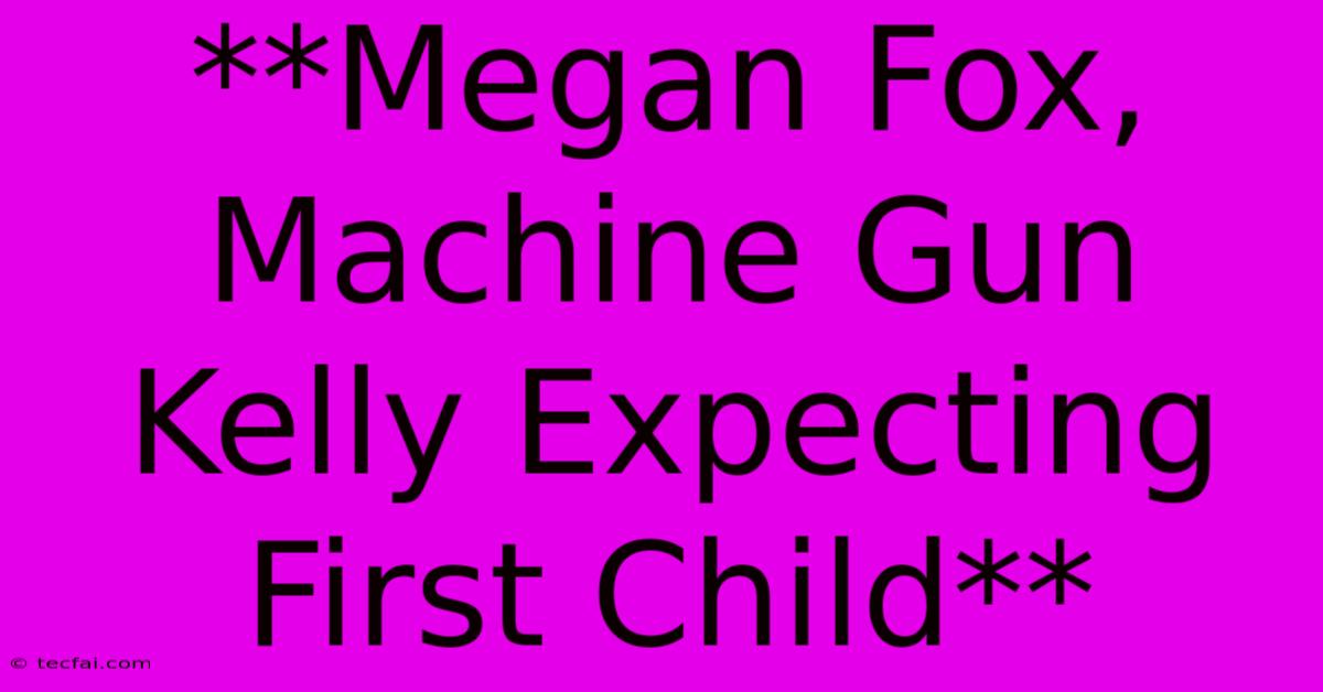 **Megan Fox, Machine Gun Kelly Expecting First Child**