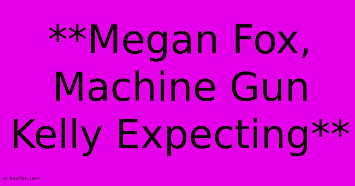 **Megan Fox, Machine Gun Kelly Expecting** 