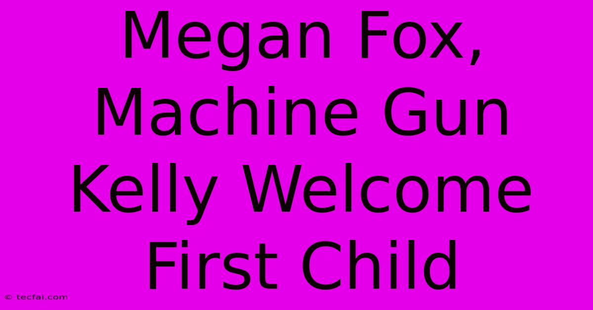 Megan Fox, Machine Gun Kelly Welcome First Child 