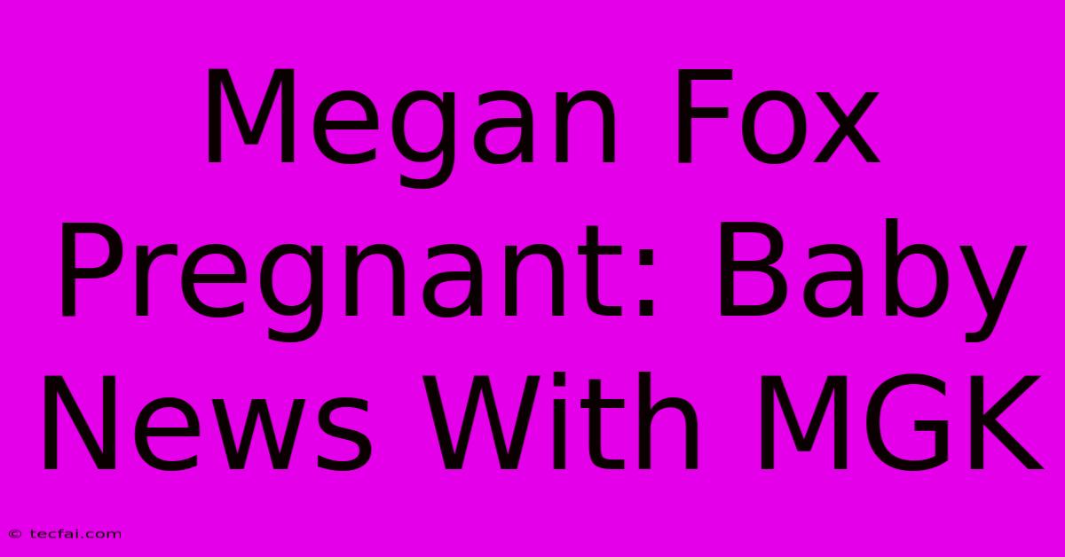 Megan Fox Pregnant: Baby News With MGK