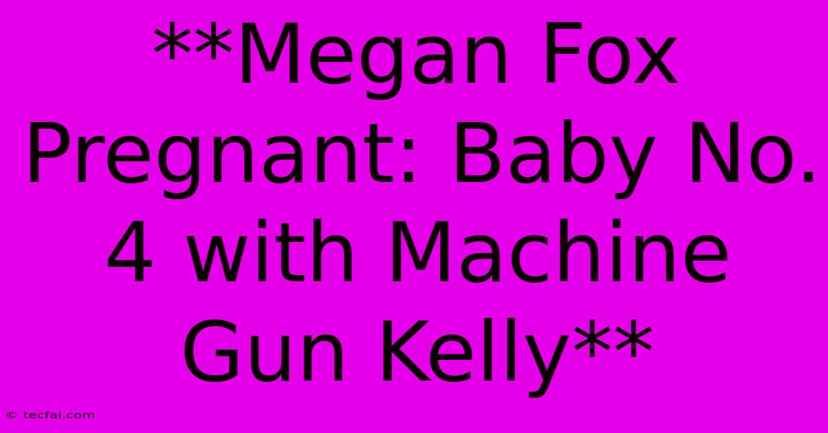 **Megan Fox Pregnant: Baby No. 4 With Machine Gun Kelly**