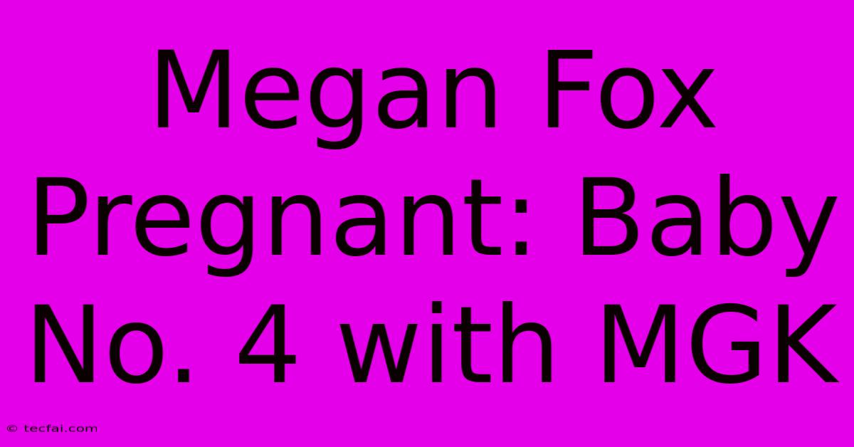 Megan Fox Pregnant: Baby No. 4 With MGK