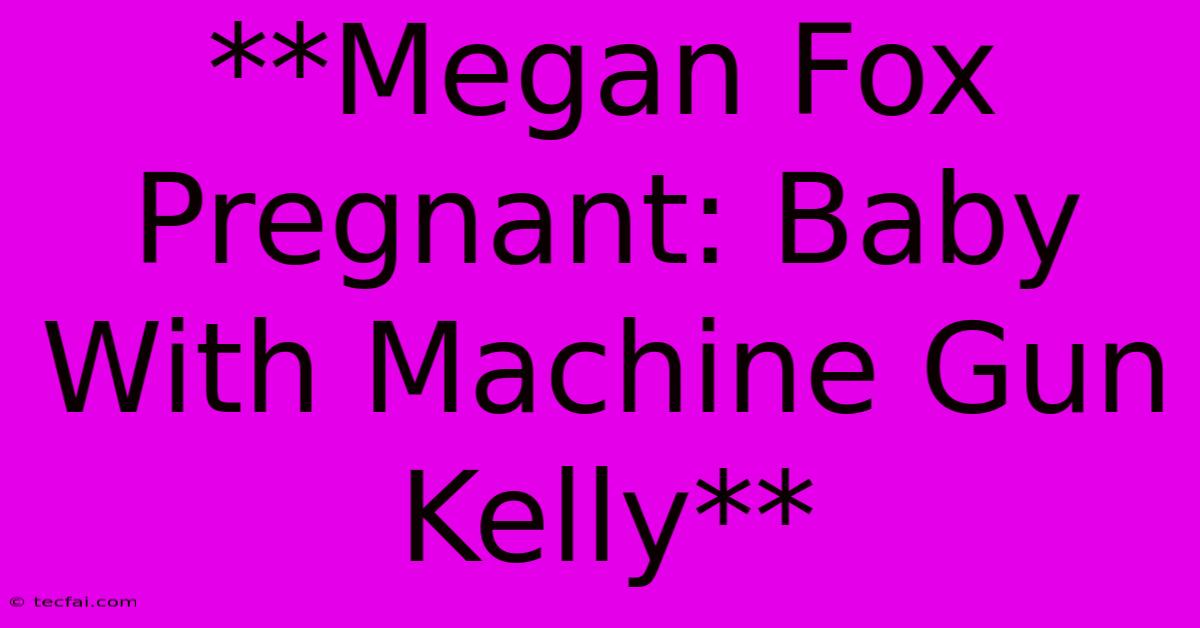 **Megan Fox Pregnant: Baby With Machine Gun Kelly**