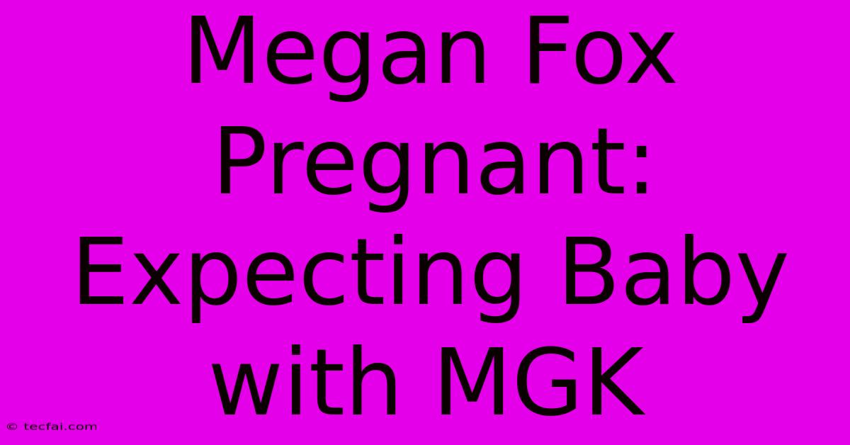 Megan Fox Pregnant: Expecting Baby With MGK