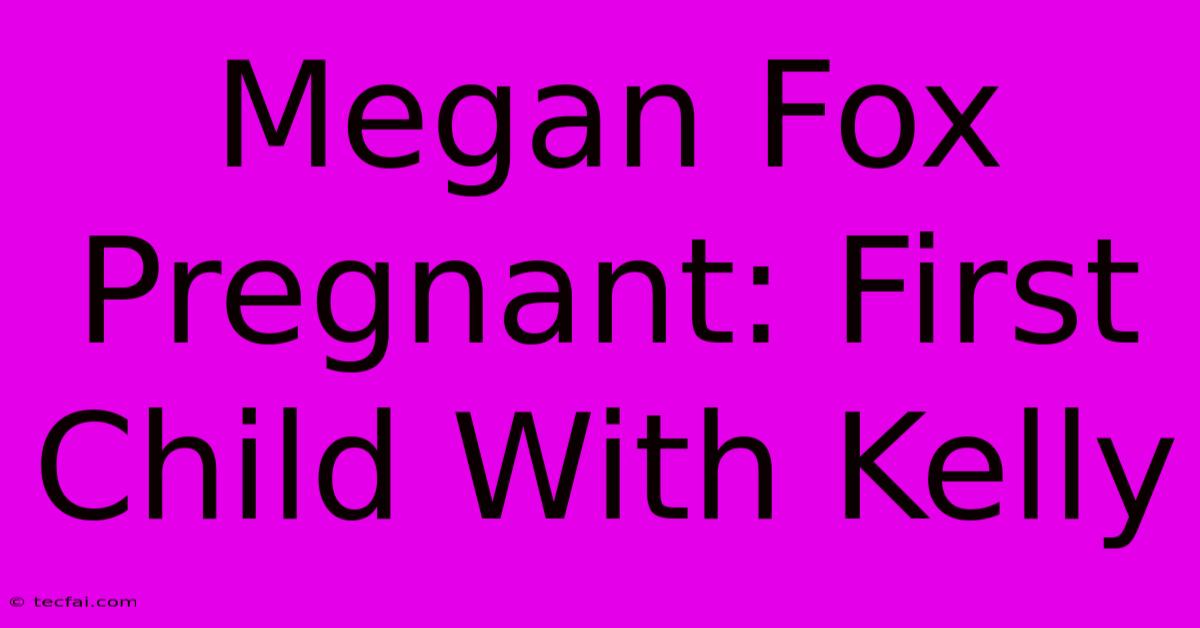 Megan Fox Pregnant: First Child With Kelly