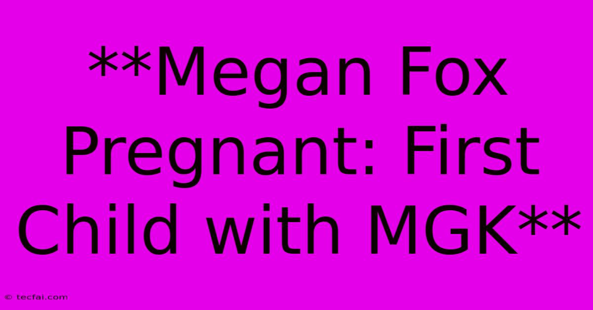 **Megan Fox Pregnant: First Child With MGK**