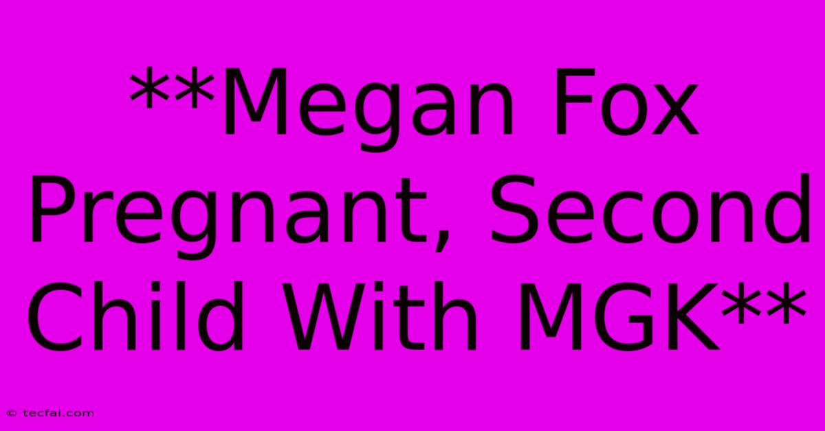 **Megan Fox Pregnant, Second Child With MGK**