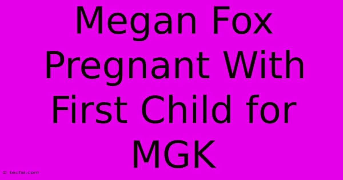 Megan Fox Pregnant With First Child For MGK