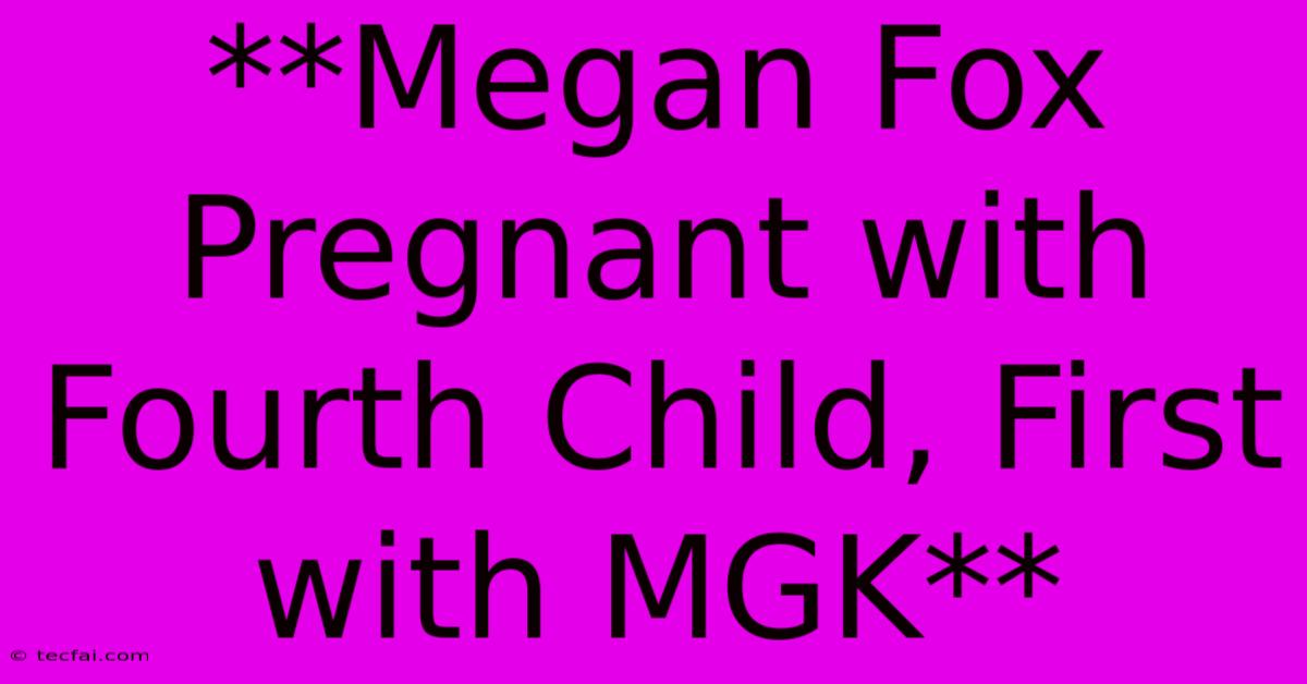 **Megan Fox Pregnant With Fourth Child, First With MGK** 