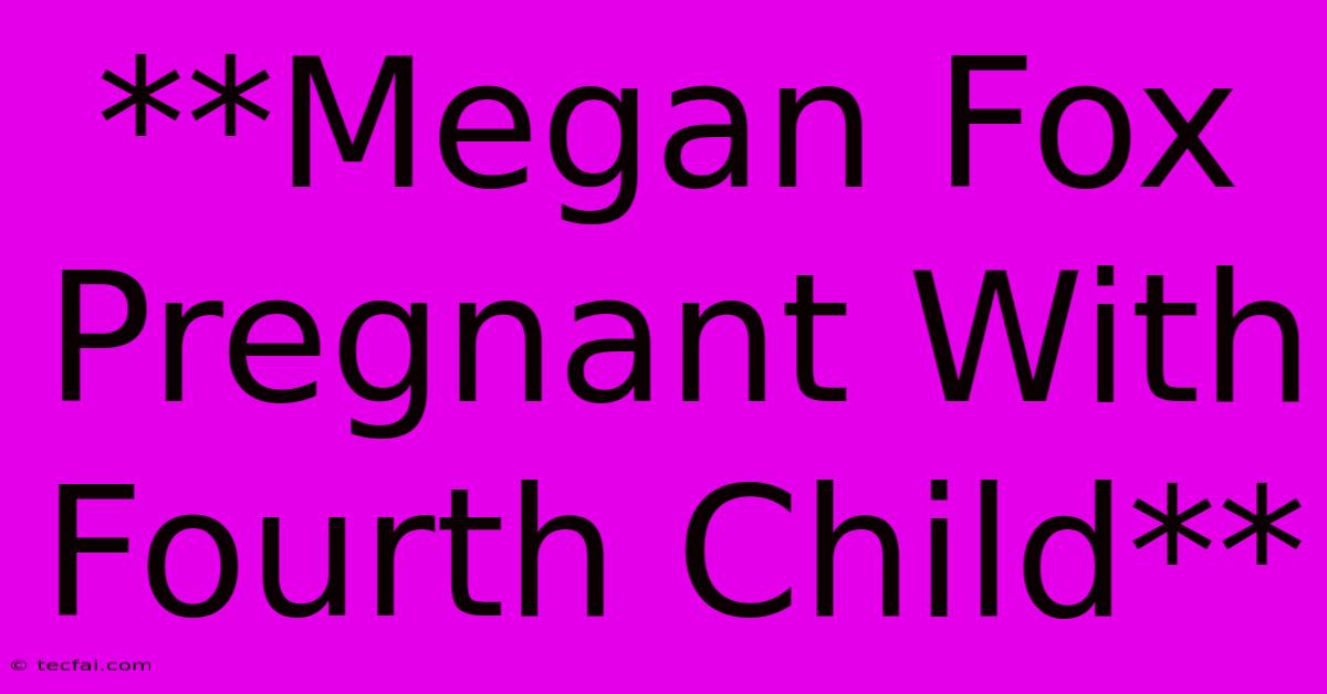 **Megan Fox Pregnant With Fourth Child**