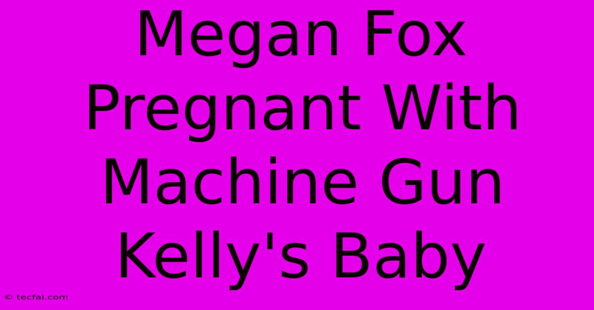 Megan Fox Pregnant With Machine Gun Kelly's Baby