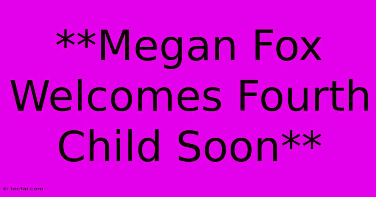 **Megan Fox Welcomes Fourth Child Soon** 