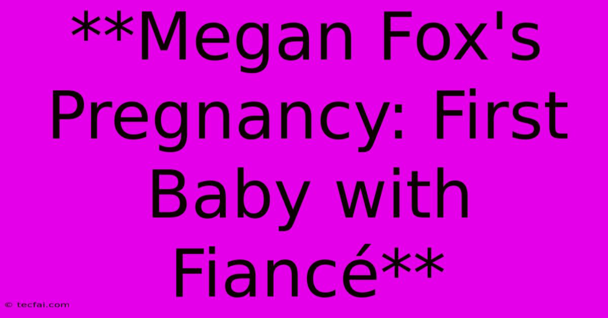 **Megan Fox's Pregnancy: First Baby With Fiancé** 