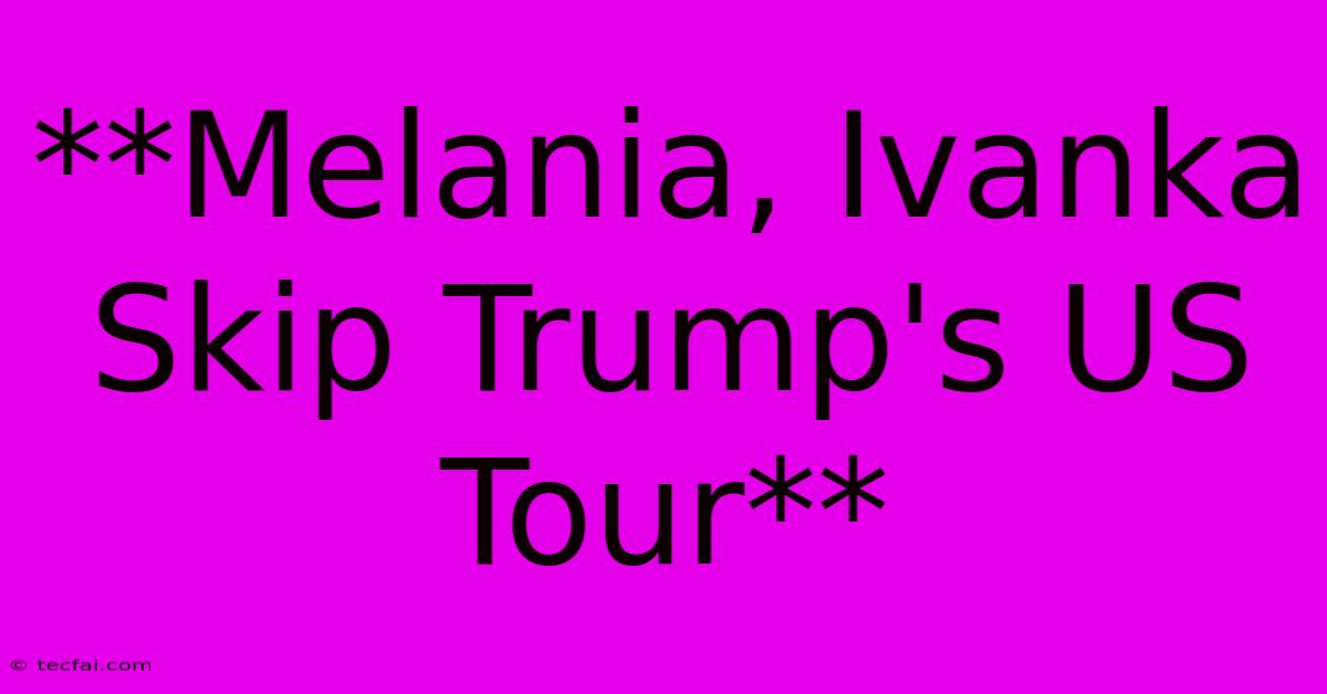 **Melania, Ivanka Skip Trump's US Tour**